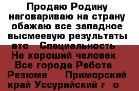 Продаю Родину.наговариваю на страну.обажаю все западное.высмеевую результаты вто › Специальность ­ Не хороший человек - Все города Работа » Резюме   . Приморский край,Уссурийский г. о. 